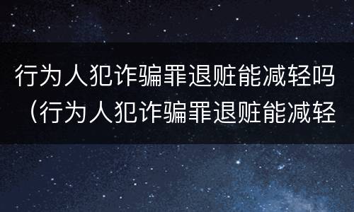 行为人犯诈骗罪退赃能减轻吗（行为人犯诈骗罪退赃能减轻吗判多少年）