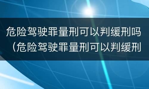 危险驾驶罪量刑可以判缓刑吗（危险驾驶罪量刑可以判缓刑吗）