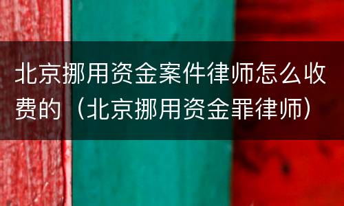 北京挪用资金案件律师怎么收费的（北京挪用资金罪律师）