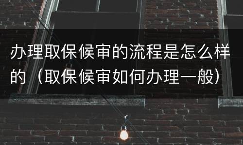 办理取保候审的流程是怎么样的（取保候审如何办理一般）