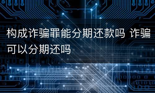构成诈骗罪能分期还款吗 诈骗可以分期还吗