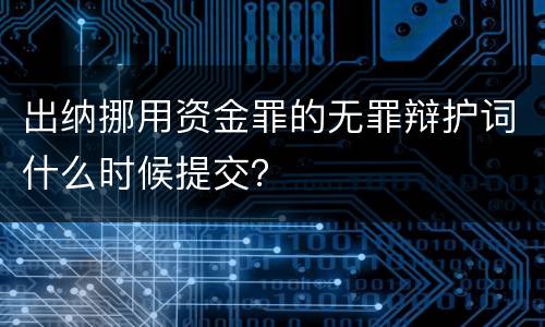 出纳挪用资金罪的无罪辩护词什么时候提交？