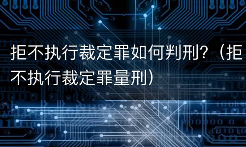 拒不执行裁定罪如何判刑?（拒不执行裁定罪量刑）