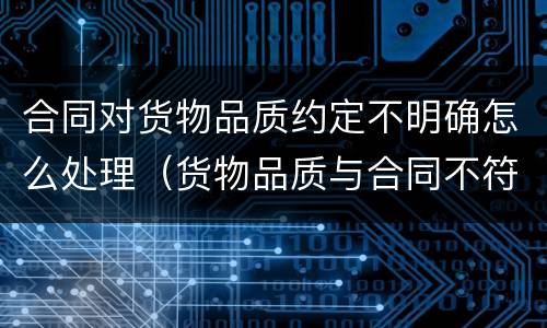 合同对货物品质约定不明确怎么处理（货物品质与合同不符）