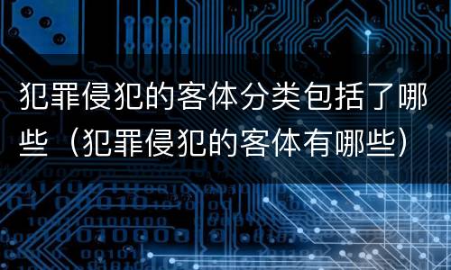 犯罪侵犯的客体分类包括了哪些（犯罪侵犯的客体有哪些）