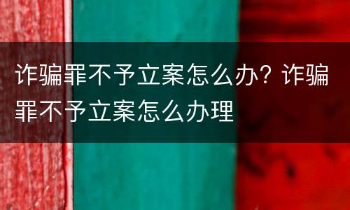 诈骗罪不予立案怎么办? 诈骗罪不予立案怎么办理