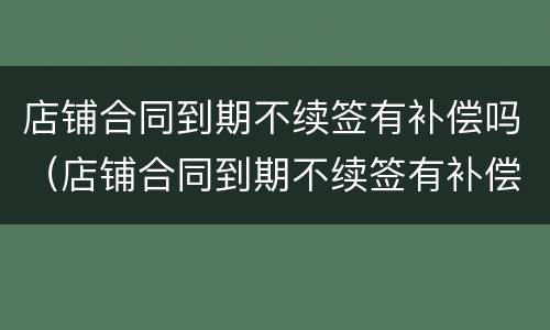 店铺合同到期不续签有补偿吗（店铺合同到期不续签有补偿吗合法吗）