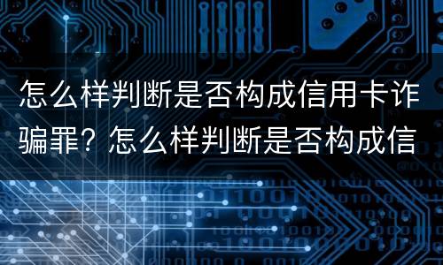 怎么样判断是否构成信用卡诈骗罪? 怎么样判断是否构成信用卡诈骗罪呢
