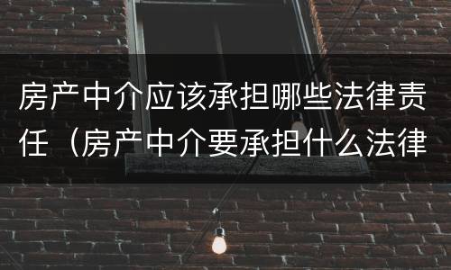房产中介应该承担哪些法律责任（房产中介要承担什么法律责任）