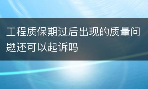工程质保期过后出现的质量问题还可以起诉吗