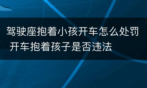 驾驶座抱着小孩开车怎么处罚 开车抱着孩子是否违法