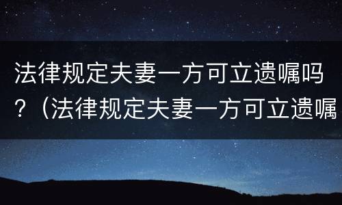 法律规定夫妻一方可立遗嘱吗?（法律规定夫妻一方可立遗嘱吗有效吗）