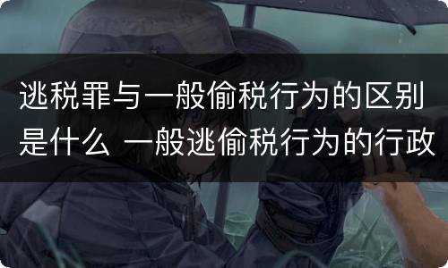 逃税罪与一般偷税行为的区别是什么 一般逃偷税行为的行政处罚