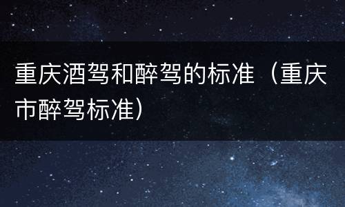重庆酒驾和醉驾的标准（重庆市醉驾标准）