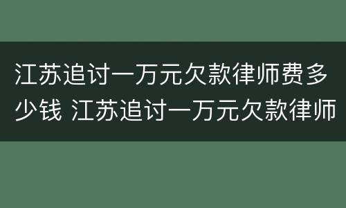 江苏追讨一万元欠款律师费多少钱 江苏追讨一万元欠款律师费多少钱啊