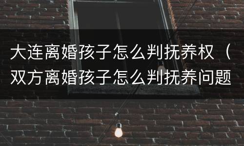 大连离婚孩子怎么判抚养权（双方离婚孩子怎么判抚养问题）