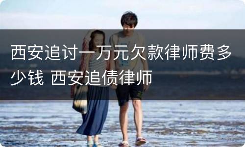 西安追讨一万元欠款律师费多少钱 西安追债律师
