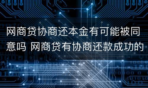 网商贷协商还本金有可能被同意吗 网商贷有协商还款成功的吗