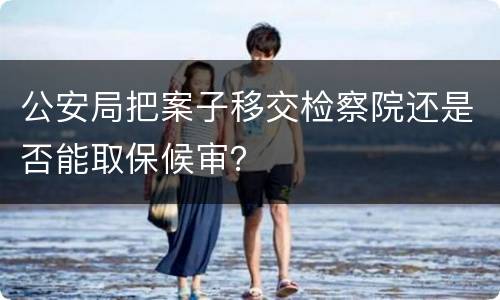 公安局把案子移交检察院还是否能取保候审？
