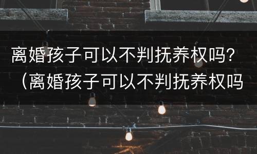离婚孩子可以不判抚养权吗？（离婚孩子可以不判抚养权吗）