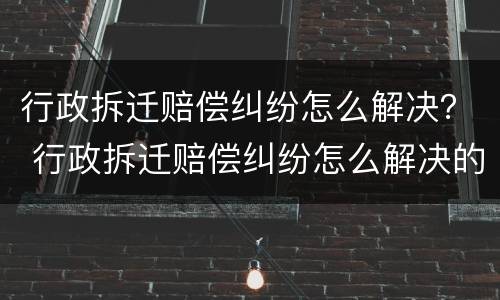 行政拆迁赔偿纠纷怎么解决？ 行政拆迁赔偿纠纷怎么解决的