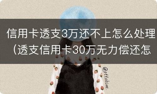 信用卡透支3万还不上怎么处理（透支信用卡30万无力偿还怎么办）