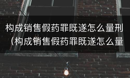 构成销售假药罪既遂怎么量刑（构成销售假药罪既遂怎么量刑的）