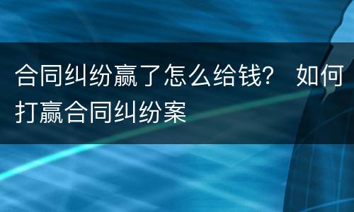 合同纠纷赢了怎么给钱？ 如何打赢合同纠纷案