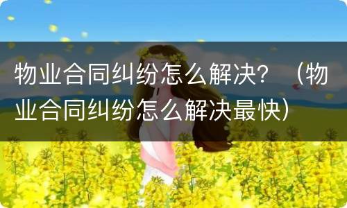 物业合同纠纷怎么解决？（物业合同纠纷怎么解决最快）