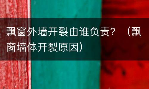 飘窗外墙开裂由谁负责？（飘窗墙体开裂原因）