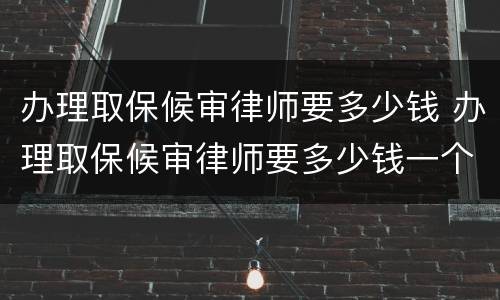 办理取保候审律师要多少钱 办理取保候审律师要多少钱一个月