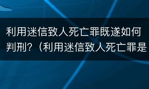 利用迷信致人死亡罪既遂如何判刑?（利用迷信致人死亡罪是刑法第几条）