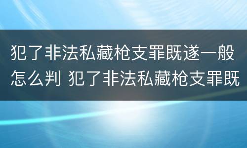 犯了非法私藏枪支罪既遂一般怎么判 犯了非法私藏枪支罪既遂一般怎么判决