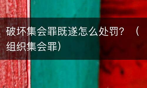 破坏集会罪既遂怎么处罚？（组织集会罪）