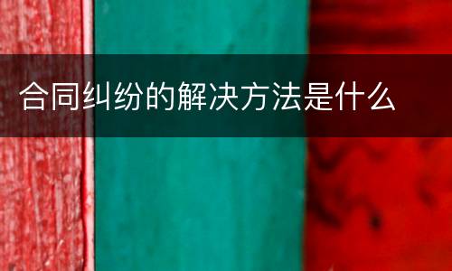合同纠纷的解决方法是什么