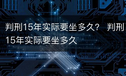 判刑15年实际要坐多久？ 判刑15年实际要坐多久