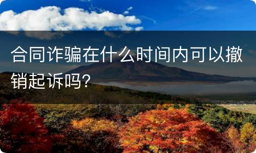 合同诈骗在什么时间内可以撤销起诉吗？