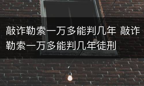 敲诈勒索一万多能判几年 敲诈勒索一万多能判几年徒刑