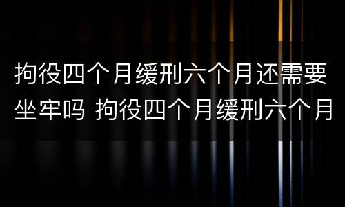 拘役四个月缓刑六个月还需要坐牢吗 拘役四个月缓刑六个月还需要坐牢吗