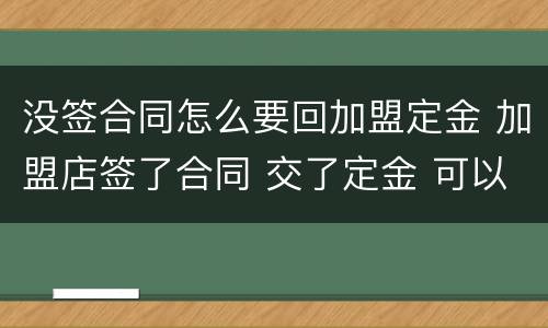 没签合同怎么要回加盟定金 加盟店签了合同 交了定金 可以退还吗
