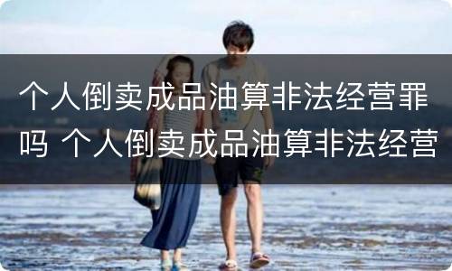 个人倒卖成品油算非法经营罪吗 个人倒卖成品油算非法经营罪吗判几年