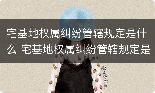 宅基地权属纠纷管辖规定是什么 宅基地权属纠纷管辖规定是什么意思
