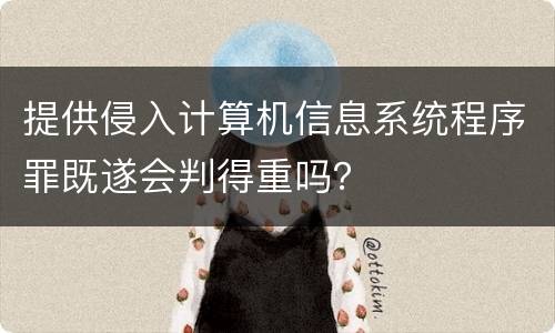 提供侵入计算机信息系统程序罪既遂会判得重吗？