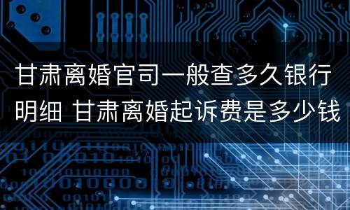 甘肃离婚官司一般查多久银行明细 甘肃离婚起诉费是多少钱
