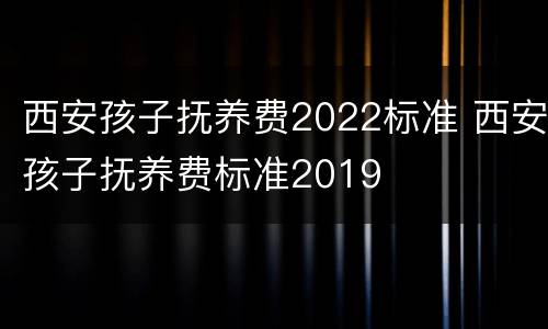 西安孩子抚养费2022标准 西安孩子抚养费标准2019