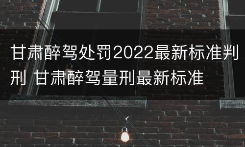 甘肃醉驾处罚2022最新标准判刑 甘肃醉驾量刑最新标准