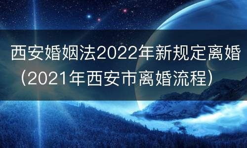 西安婚姻法2022年新规定离婚（2021年西安市离婚流程）