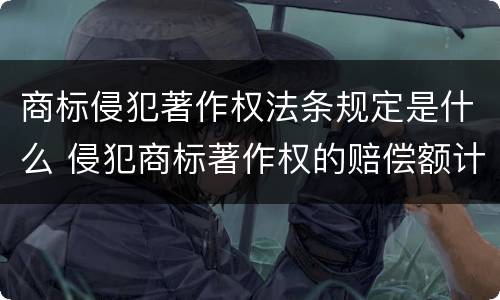 商标侵犯著作权法条规定是什么 侵犯商标著作权的赔偿额计算