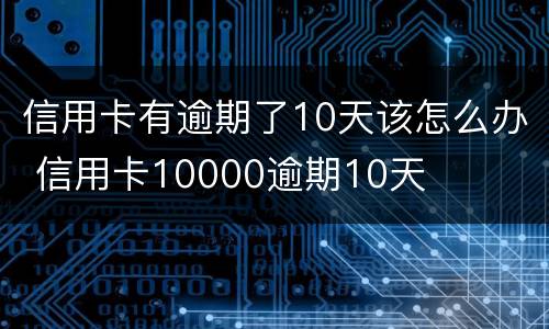 信用卡有逾期了10天该怎么办 信用卡10000逾期10天