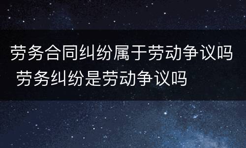 劳务合同纠纷属于劳动争议吗 劳务纠纷是劳动争议吗